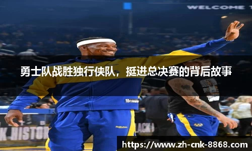 勇士队战胜独行侠队，挺进总决赛的背后故事
