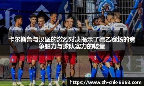 卡尔斯鲁与汉堡的激烈对决揭示了德乙赛场的竞争魅力与球队实力的较量