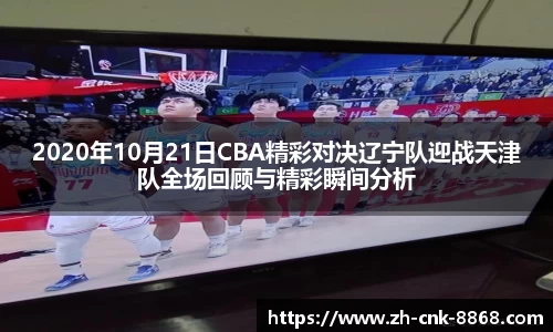 2020年10月21日CBA精彩对决辽宁队迎战天津队全场回顾与精彩瞬间分析
