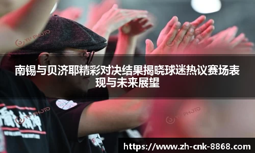 南锡与贝济耶精彩对决结果揭晓球迷热议赛场表现与未来展望