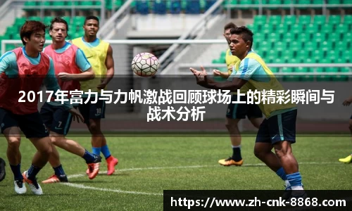 2017年富力与力帆激战回顾球场上的精彩瞬间与战术分析