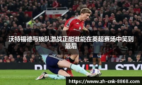 沃特福德与狼队激战正酣谁能在英超赛场中笑到最后