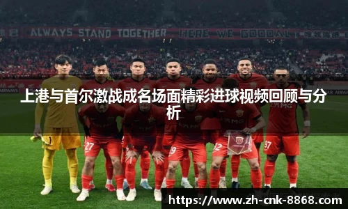 上港与首尔激战成名场面精彩进球视频回顾与分析