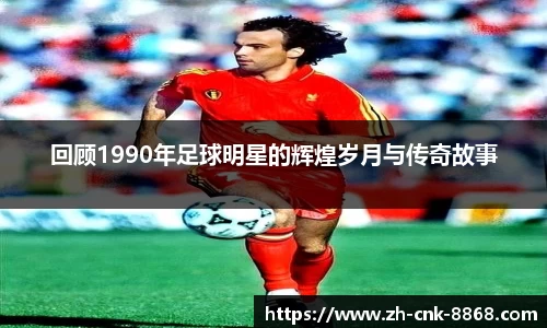 回顾1990年足球明星的辉煌岁月与传奇故事