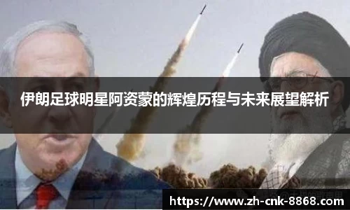 伊朗足球明星阿资蒙的辉煌历程与未来展望解析
