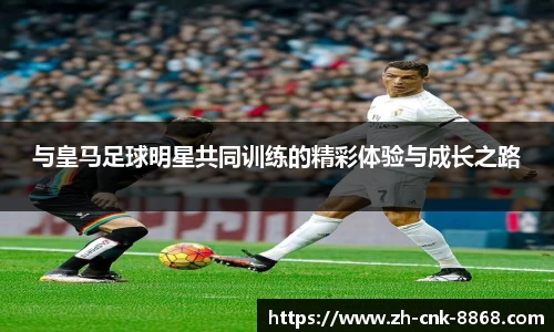 与皇马足球明星共同训练的精彩体验与成长之路